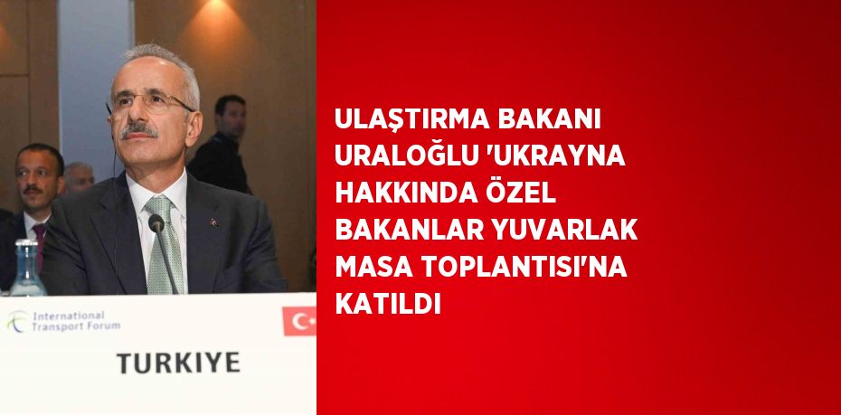 ULAŞTIRMA BAKANI URALOĞLU 'UKRAYNA HAKKINDA ÖZEL BAKANLAR YUVARLAK MASA TOPLANTISI'NA KATILDI