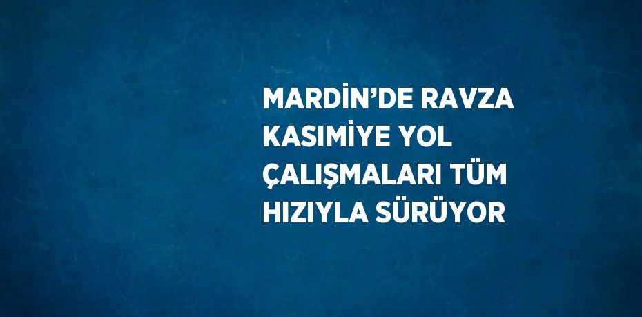 MARDİN’DE RAVZA KASIMİYE YOL ÇALIŞMALARI TÜM HIZIYLA SÜRÜYOR