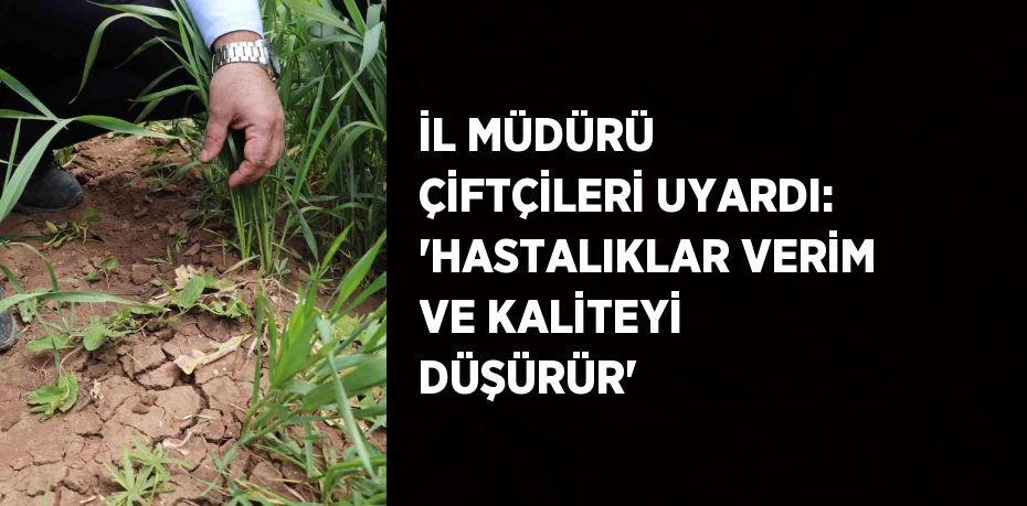 İL MÜDÜRÜ ÇİFTÇİLERİ UYARDI: 'HASTALIKLAR VERİM VE KALİTEYİ DÜŞÜRÜR'