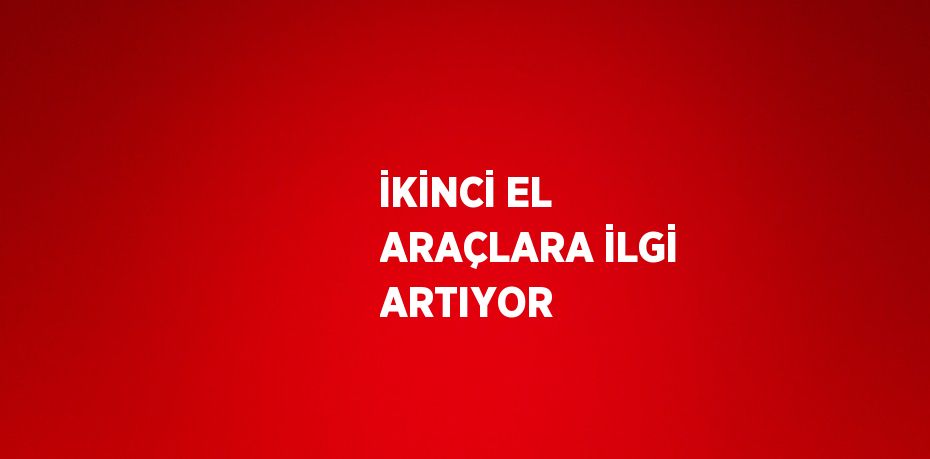 İKİNCİ EL ARAÇLARA İLGİ ARTIYOR
