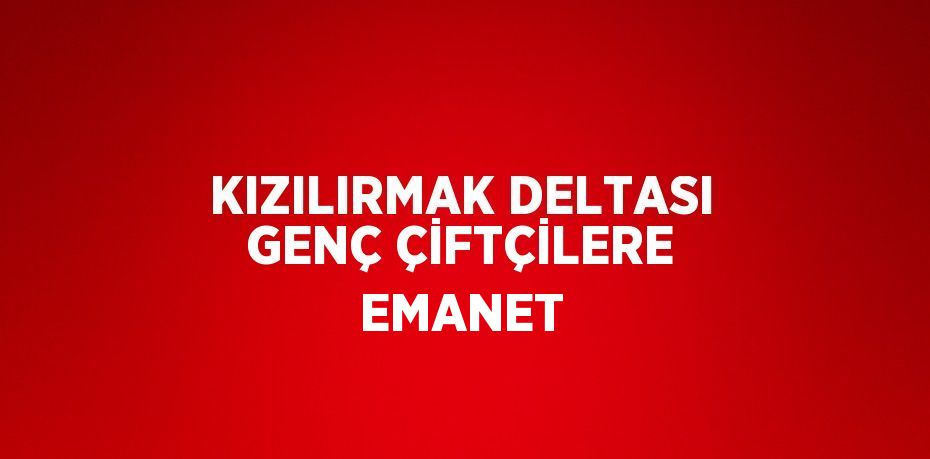 KIZILIRMAK DELTASI GENÇ ÇİFTÇİLERE EMANET