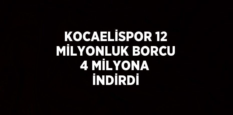 KOCAELİSPOR 12 MİLYONLUK BORCU 4 MİLYONA İNDİRDİ