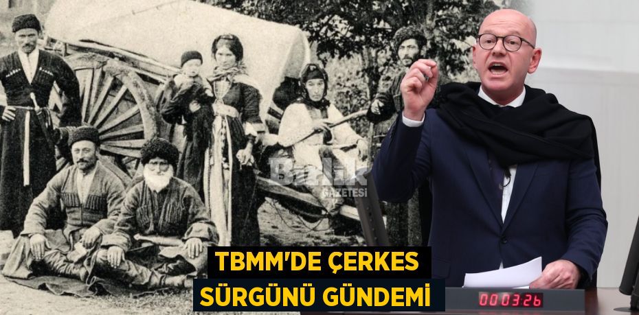 TBMM’DE ÇERKES SÜRGÜNÜ GÜNDEMİ