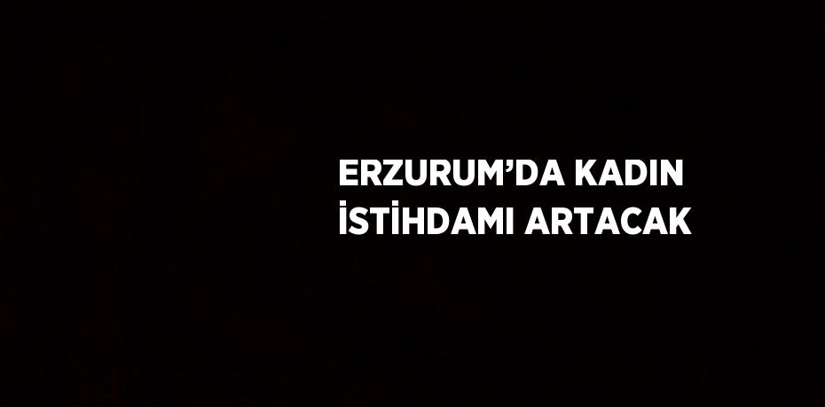 ERZURUM’DA KADIN İSTİHDAMI ARTACAK
