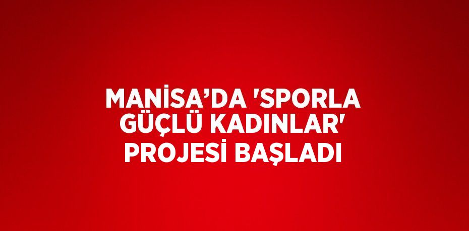 MANİSA’DA 'SPORLA GÜÇLÜ KADINLAR' PROJESİ BAŞLADI