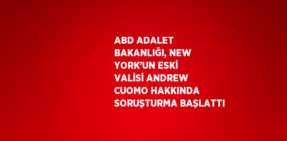 ABD ADALET BAKANLIĞI, NEW YORK’UN ESKİ VALİSİ ANDREW CUOMO HAKKINDA SORUŞTURMA BAŞLATTI