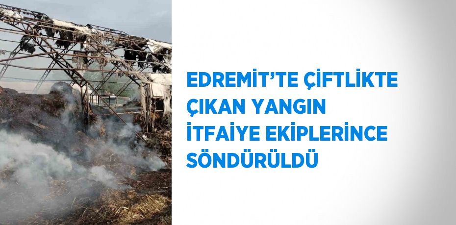 EDREMİT’TE ÇİFTLİKTE ÇIKAN YANGIN İTFAİYE EKİPLERİNCE SÖNDÜRÜLDÜ