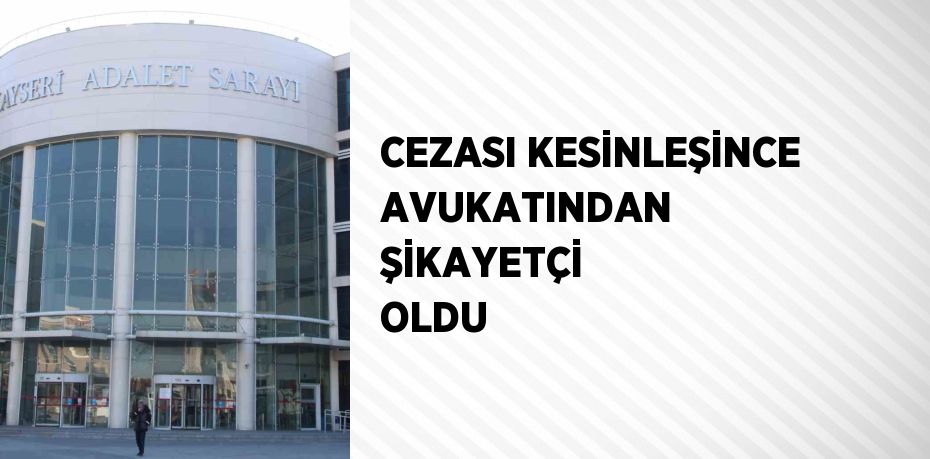 CEZASI KESİNLEŞİNCE AVUKATINDAN ŞİKAYETÇİ OLDU