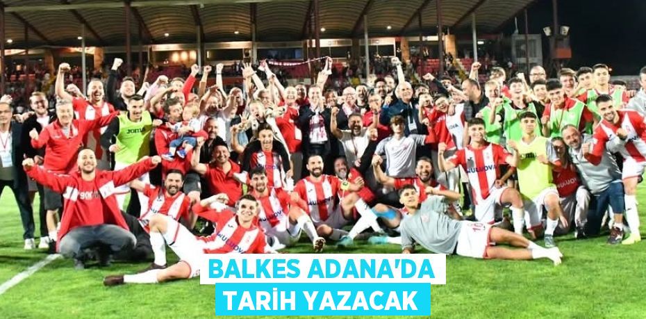 BALKES ADANA’DA TARİH YAZACAK