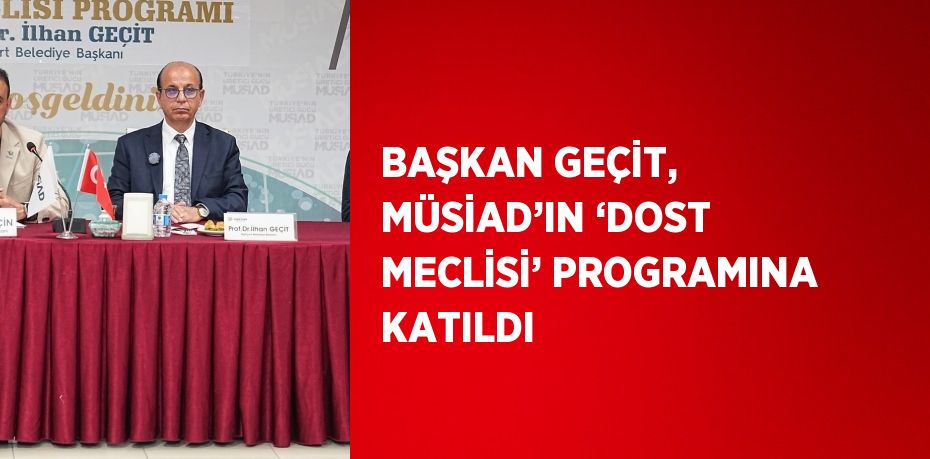 BAŞKAN GEÇİT, MÜSİAD’IN ‘DOST MECLİSİ’ PROGRAMINA KATILDI
