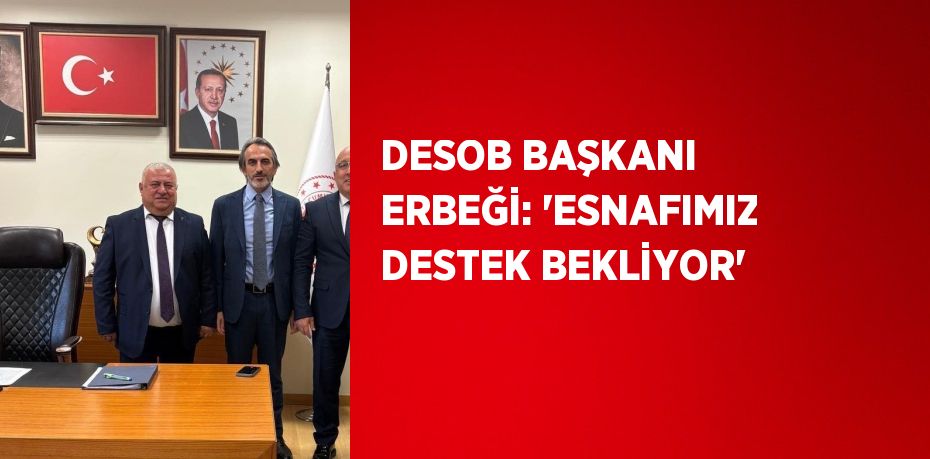 DESOB BAŞKANI ERBEĞİ: 'ESNAFIMIZ DESTEK BEKLİYOR'