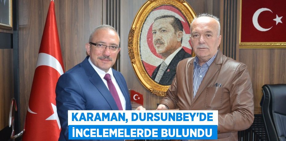 KARAMAN, DURSUNBEY’DE İNCELEMELERDE BULUNDU