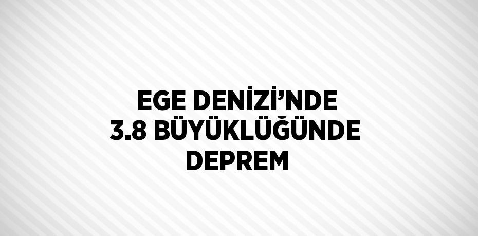 EGE DENİZİ’NDE 3.8 BÜYÜKLÜĞÜNDE DEPREM