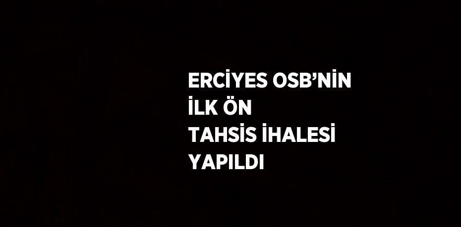 ERCİYES OSB’NİN İLK ÖN TAHSİS İHALESİ YAPILDI