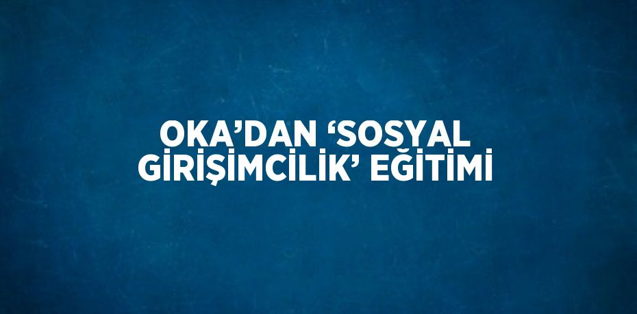 OKA’DAN ‘SOSYAL GİRİŞİMCİLİK’ EĞİTİMİ