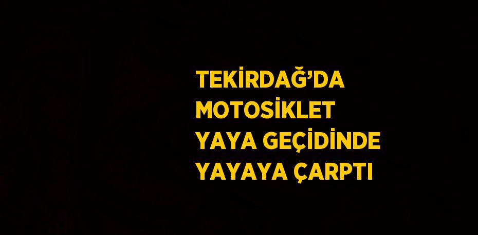 TEKİRDAĞ’DA MOTOSİKLET YAYA GEÇİDİNDE YAYAYA ÇARPTI