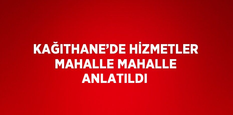 KAĞITHANE’DE HİZMETLER MAHALLE MAHALLE ANLATILDI