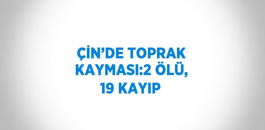 ÇİN’DE TOPRAK KAYMASI:2 ÖLÜ, 19 KAYIP