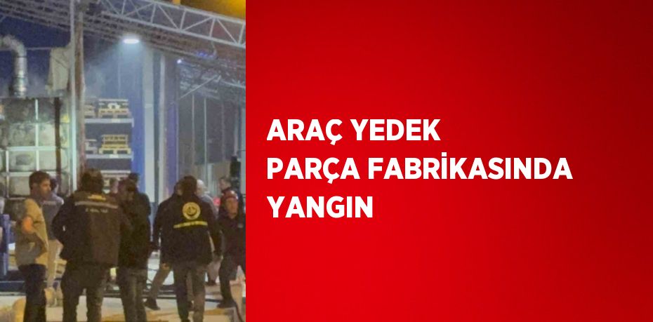 ARAÇ YEDEK PARÇA FABRİKASINDA YANGIN
