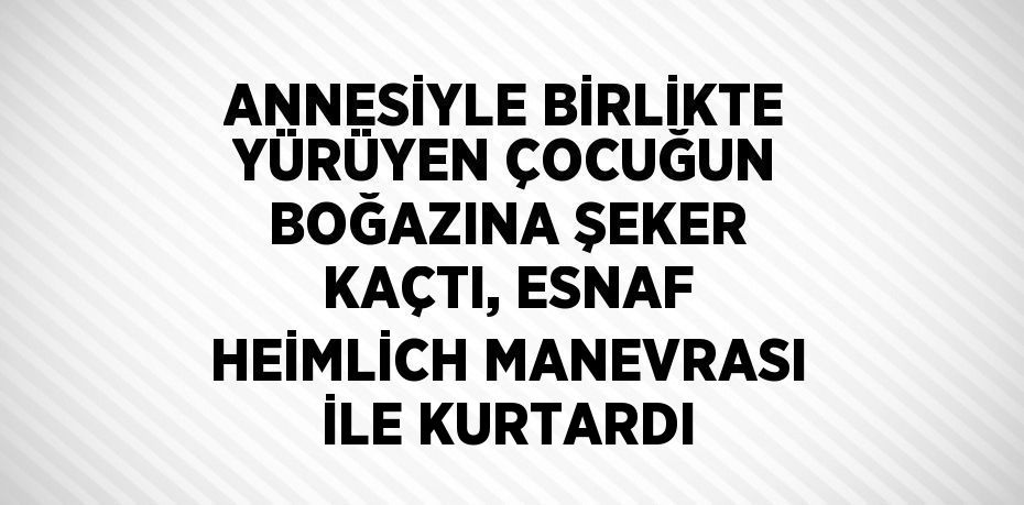ANNESİYLE BİRLİKTE YÜRÜYEN ÇOCUĞUN BOĞAZINA ŞEKER KAÇTI, ESNAF HEİMLİCH MANEVRASI İLE KURTARDI
