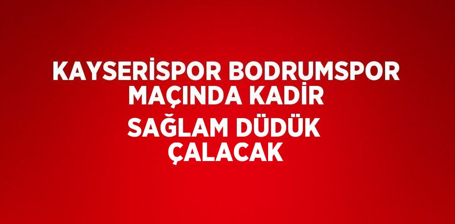 KAYSERİSPOR BODRUMSPOR MAÇINDA KADİR SAĞLAM DÜDÜK ÇALACAK
