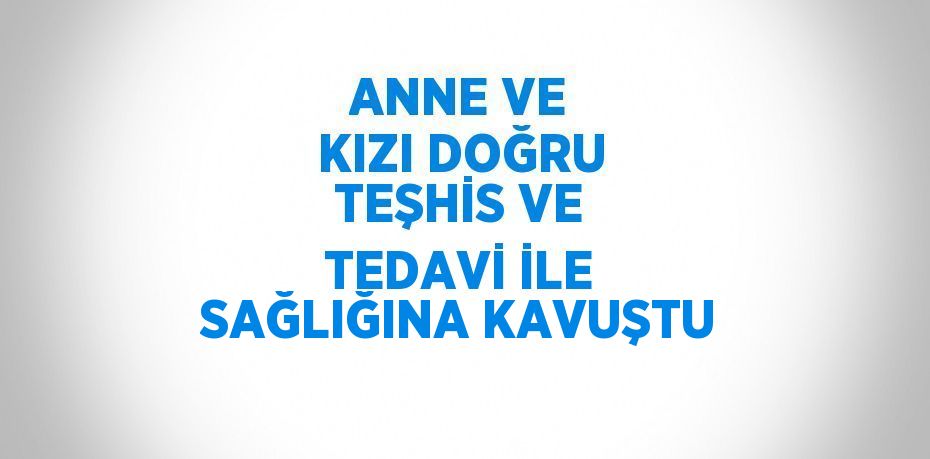 ANNE VE KIZI DOĞRU TEŞHİS VE TEDAVİ İLE SAĞLIĞINA KAVUŞTU
