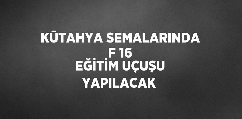 KÜTAHYA SEMALARINDA F 16 EĞİTİM UÇUŞU YAPILACAK