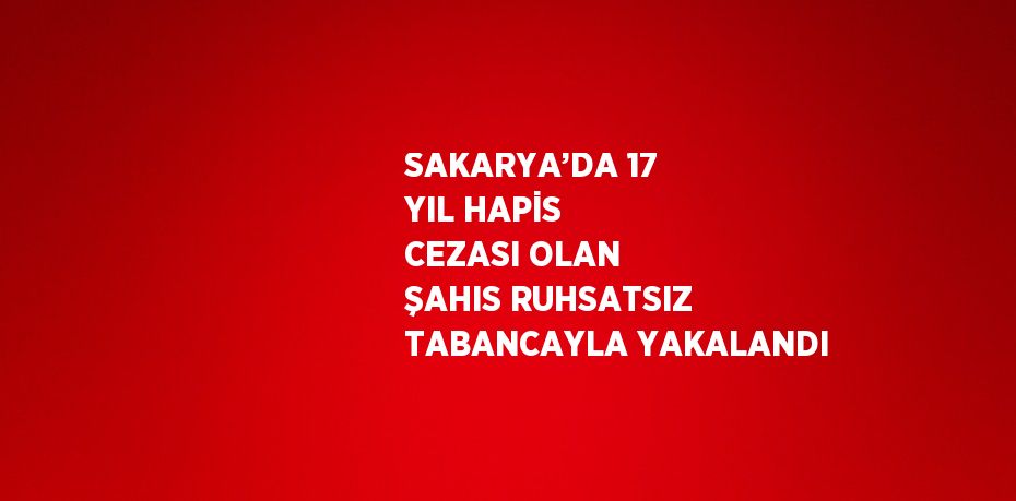 SAKARYA’DA 17 YIL HAPİS CEZASI OLAN ŞAHIS RUHSATSIZ TABANCAYLA YAKALANDI