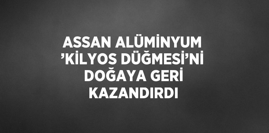 ASSAN ALÜMİNYUM ’KİLYOS DÜĞMESİ’Nİ DOĞAYA GERİ KAZANDIRDI