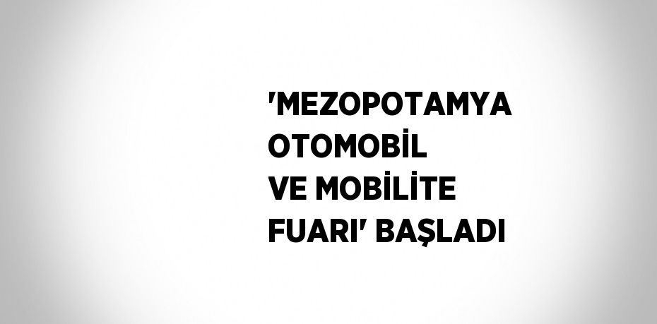 'MEZOPOTAMYA OTOMOBİL VE MOBİLİTE FUARI' BAŞLADI