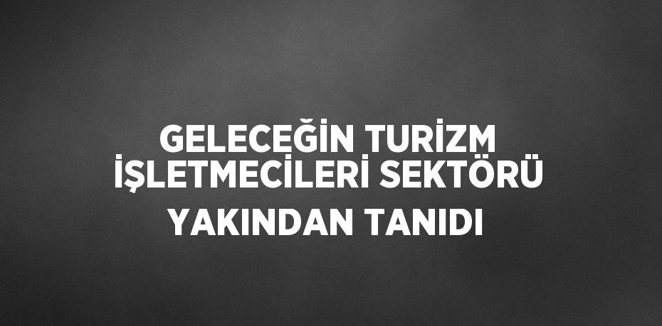 GELECEĞİN TURİZM İŞLETMECİLERİ SEKTÖRÜ YAKINDAN TANIDI