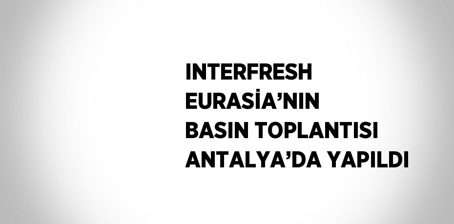 INTERFRESH EURASİA’NIN BASIN TOPLANTISI ANTALYA’DA YAPILDI