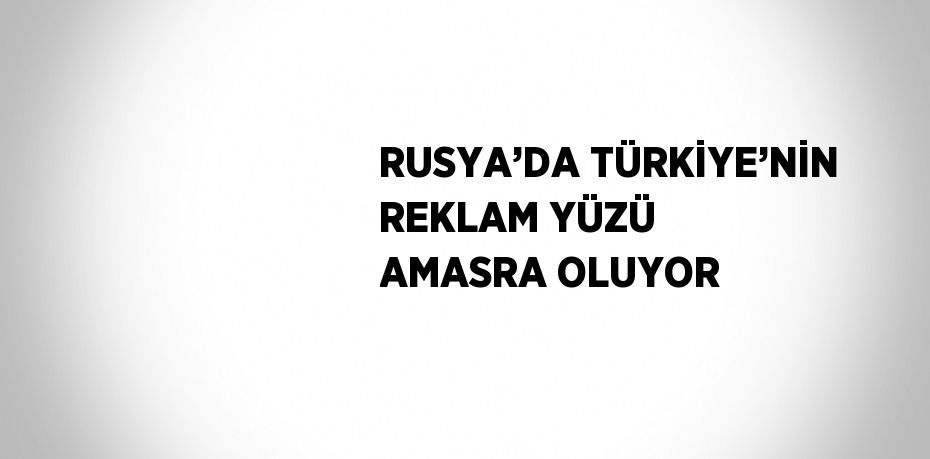 RUSYA’DA TÜRKİYE’NİN REKLAM YÜZÜ AMASRA OLUYOR