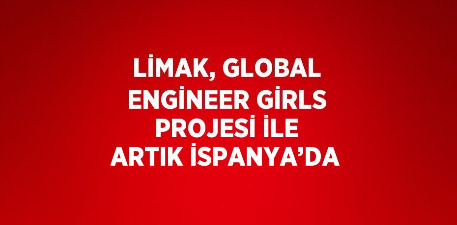 LİMAK, GLOBAL ENGİNEER GİRLS PROJESİ İLE ARTIK İSPANYA’DA