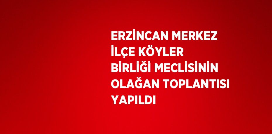 ERZİNCAN MERKEZ İLÇE KÖYLER BİRLİĞİ MECLİSİNİN OLAĞAN TOPLANTISI YAPILDI