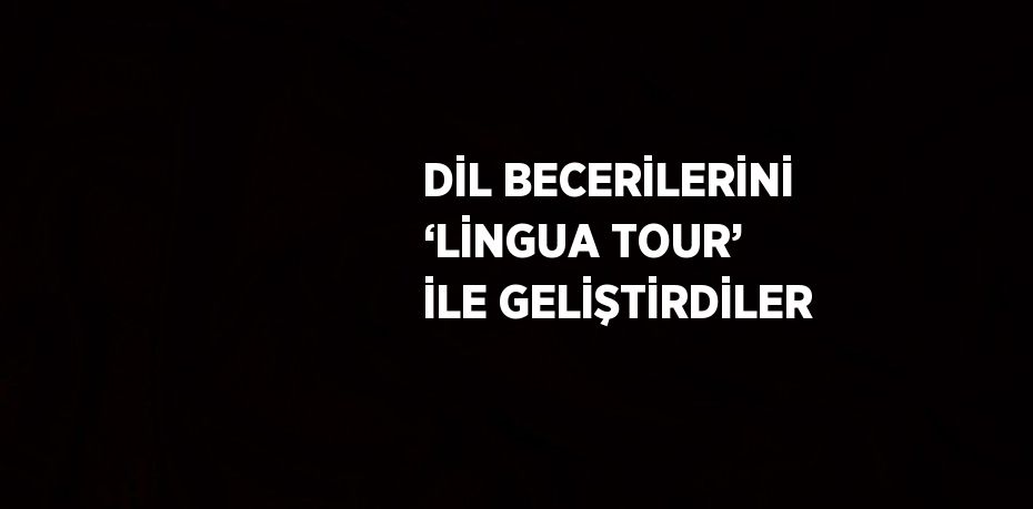 DİL BECERİLERİNİ ‘LİNGUA TOUR’ İLE GELİŞTİRDİLER