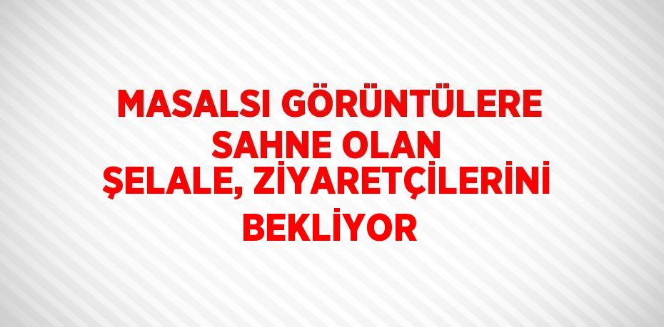 MASALSI GÖRÜNTÜLERE SAHNE OLAN ŞELALE, ZİYARETÇİLERİNİ BEKLİYOR