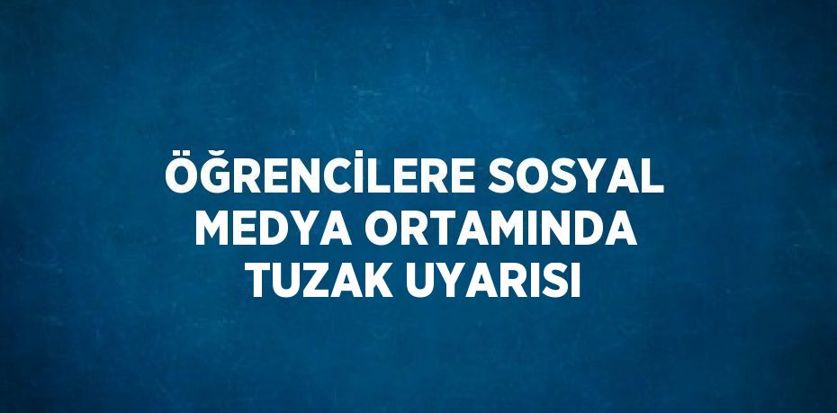 ÖĞRENCİLERE SOSYAL MEDYA ORTAMINDA TUZAK UYARISI