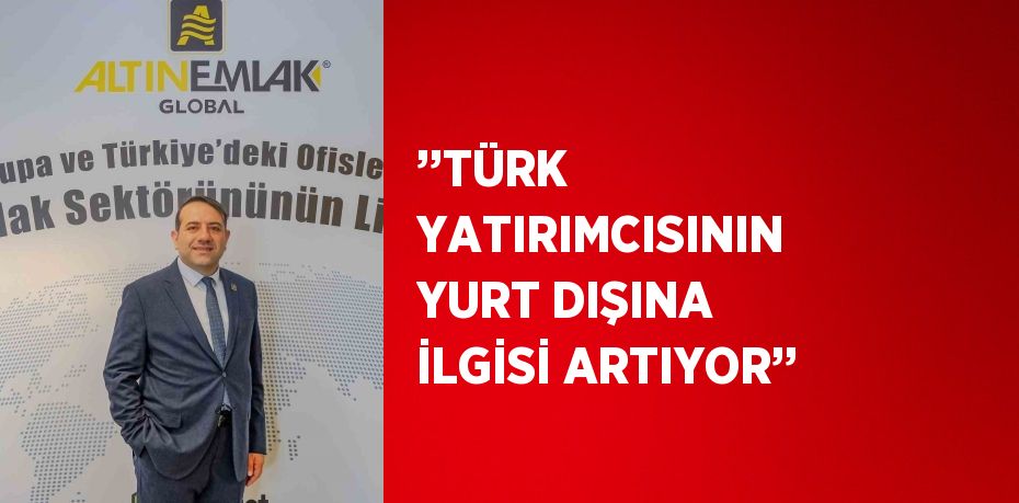 ’’TÜRK YATIRIMCISININ YURT DIŞINA İLGİSİ ARTIYOR’’