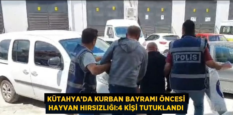 KÜTAHYA’DA KURBAN BAYRAMI ÖNCESİ HAYVAN HIRSIZLIĞI:4 KİŞİ TUTUKLANDI