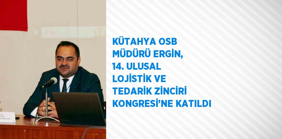 KÜTAHYA OSB MÜDÜRÜ ERGİN, 14. ULUSAL LOJİSTİK VE TEDARİK ZİNCİRİ KONGRESİ’NE KATILDI