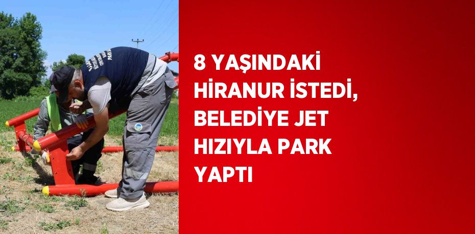 8 YAŞINDAKİ HİRANUR İSTEDİ, BELEDİYE JET HIZIYLA PARK YAPTI
