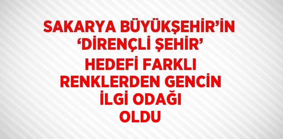 SAKARYA BÜYÜKŞEHİR’İN ‘DİRENÇLİ ŞEHİR’ HEDEFİ FARKLI RENKLERDEN GENCİN İLGİ ODAĞI OLDU