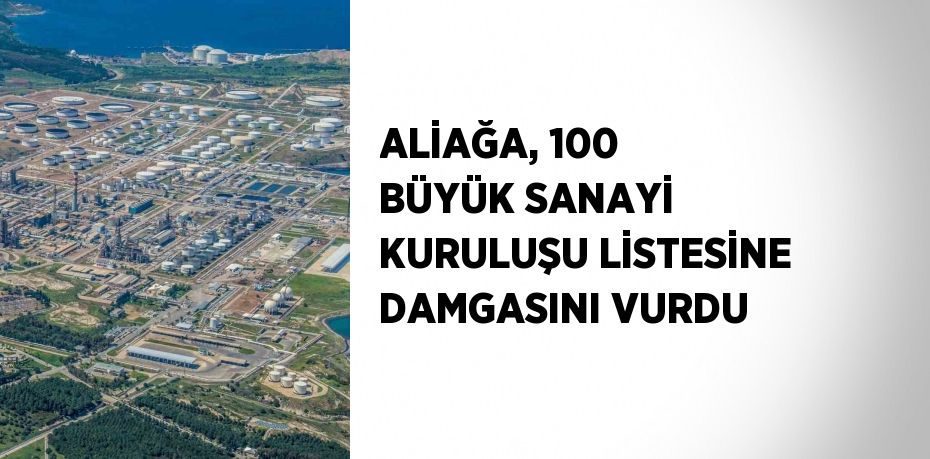 ALİAĞA, 100 BÜYÜK SANAYİ KURULUŞU LİSTESİNE DAMGASINI VURDU