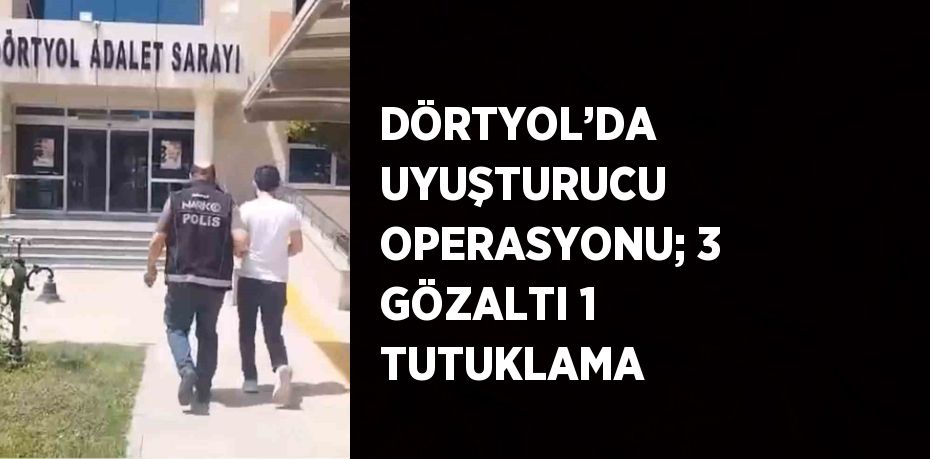 DÖRTYOL’DA UYUŞTURUCU OPERASYONU; 3 GÖZALTI 1 TUTUKLAMA