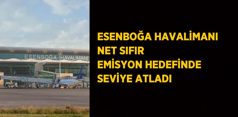 ESENBOĞA HAVALİMANI NET SIFIR EMİSYON HEDEFİNDE SEVİYE ATLADI