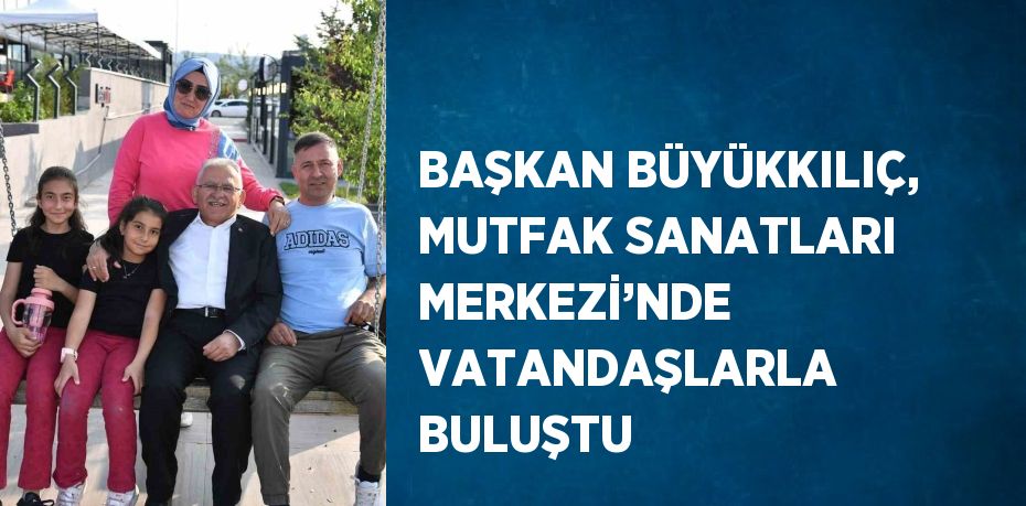 BAŞKAN BÜYÜKKILIÇ, MUTFAK SANATLARI MERKEZİ’NDE VATANDAŞLARLA BULUŞTU