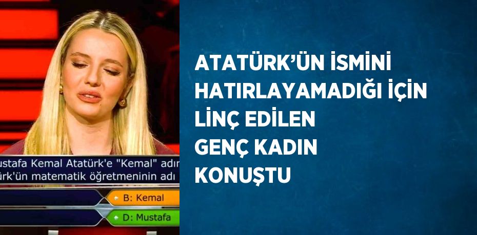 ATATÜRK’ÜN İSMİNİ HATIRLAYAMADIĞI İÇİN LİNÇ EDİLEN GENÇ KADIN KONUŞTU