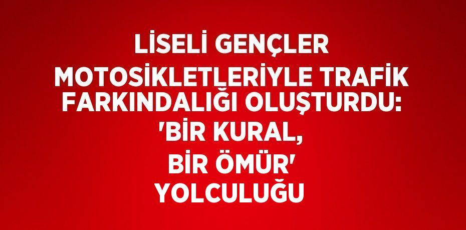 LİSELİ GENÇLER MOTOSİKLETLERİYLE TRAFİK FARKINDALIĞI OLUŞTURDU: 'BİR KURAL, BİR ÖMÜR' YOLCULUĞU