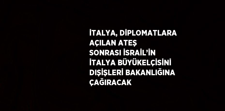 İTALYA, DİPLOMATLARA AÇILAN ATEŞ SONRASI İSRAİL’İN İTALYA BÜYÜKELÇİSİNİ DIŞİŞLERİ BAKANLIĞINA ÇAĞIRACAK